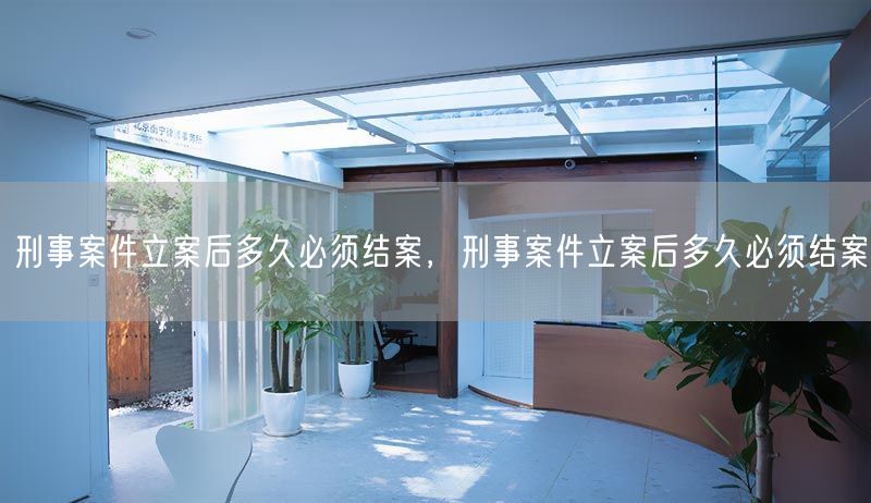 刑事案件立案后多久必须结案，刑事案件立案后多久必须结案(图1)