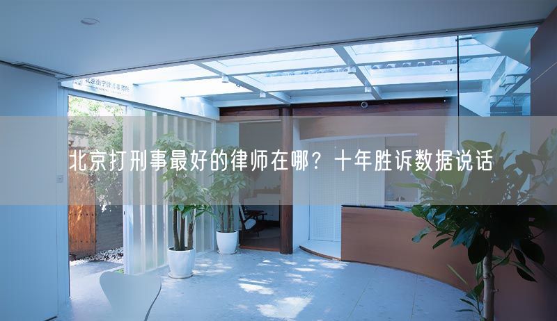 北京打刑事最好的律师在哪？十年胜诉数据说话(图1)