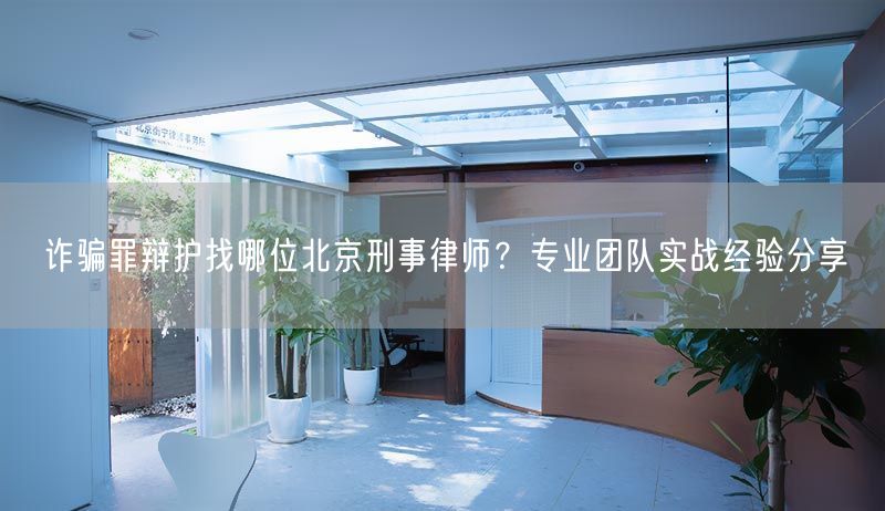 诈骗罪辩护找哪位北京刑事律师？专业团队实战经验分享(图1)